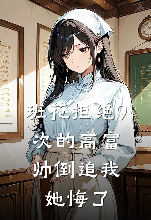 班花拒绝9次的高富帅倒追我，她悔了