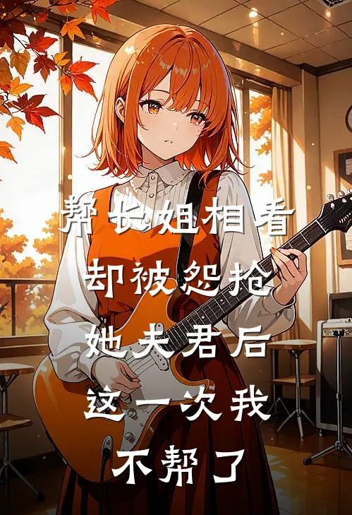 帮长姐相看却被怨抢她夫君后，这一次我不帮了
