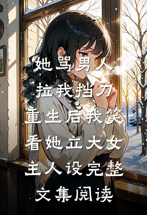 她骂男人拉我挡刀，重生后我笑看她立大女主人设完整文集阅读