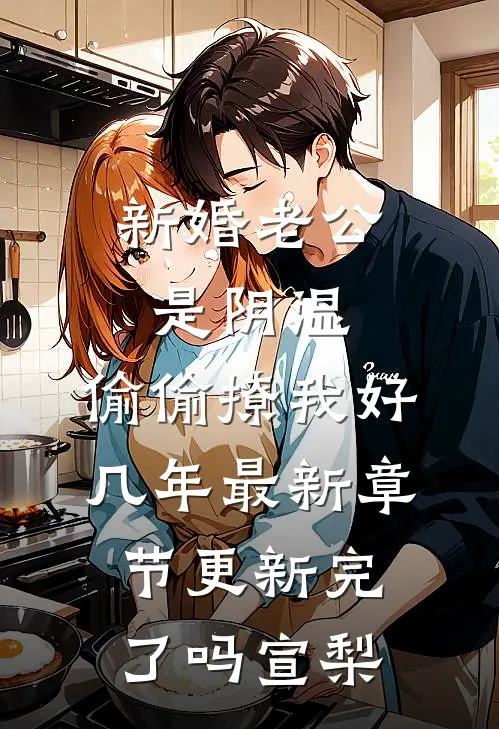 新婚老公是阴湿，偷偷撩我好几年最新章节更新完了吗宣梨