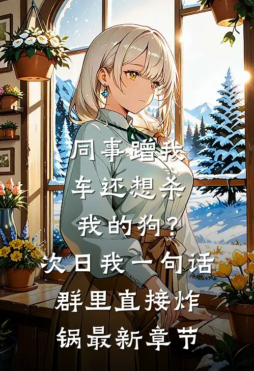 同事蹭我车还想杀我的狗？次日我一句话群里直接炸锅最新章节