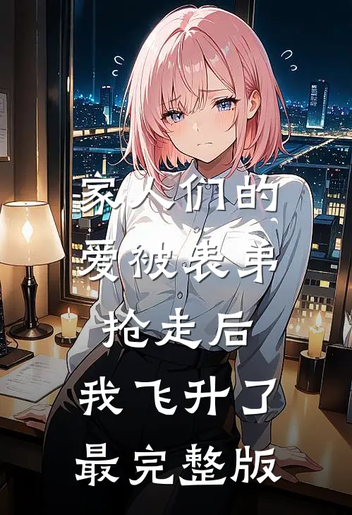 家人们的爱被表弟抢走后，我飞升了最完整版