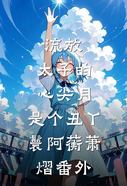 流放：太子的心尖月，是个丑丫鬟阿蘅萧熠番外