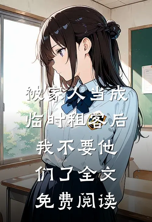被家人当成临时租客后，我不要他们了全文免费阅读