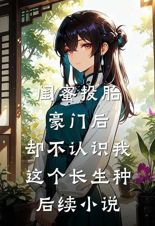 闺蜜投胎豪门后，却不认识我这个长生种后续小说