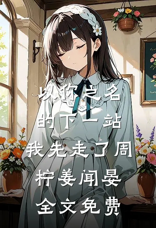 以你之名的下一站，我先走了周柠姜闻晏全文免费