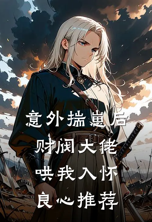 意外揣崽后，财阀大佬哄我入怀良心推荐