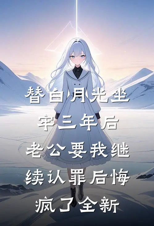 替白月光坐牢三年后，老公要我继续认罪后悔疯了全新