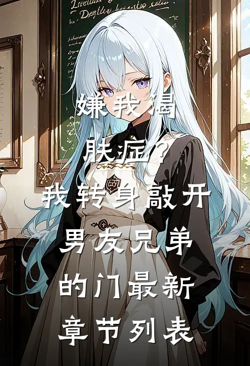 嫌我渴肤症？我转身敲开男友兄弟的门最新章节列表