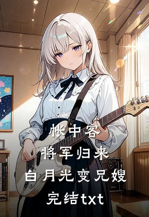 帐中客：将军归来，白月光变兄嫂完结txt