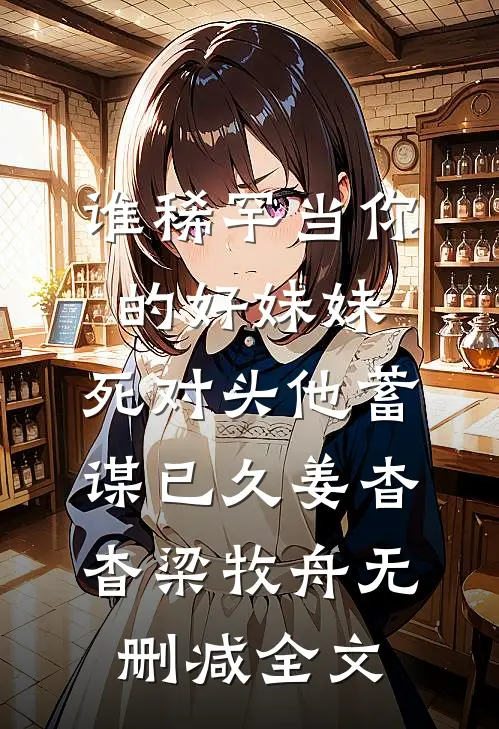 谁稀罕当你的好妹妹，死对头他蓄谋已久姜杳杳梁牧舟无删减全文