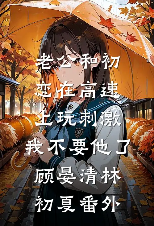 老公和初恋在高速上玩刺激，我不要他了顾晏清林初夏番外