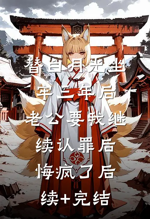 替白月光坐牢三年后，老公要我继续认罪后悔疯了后续+完结