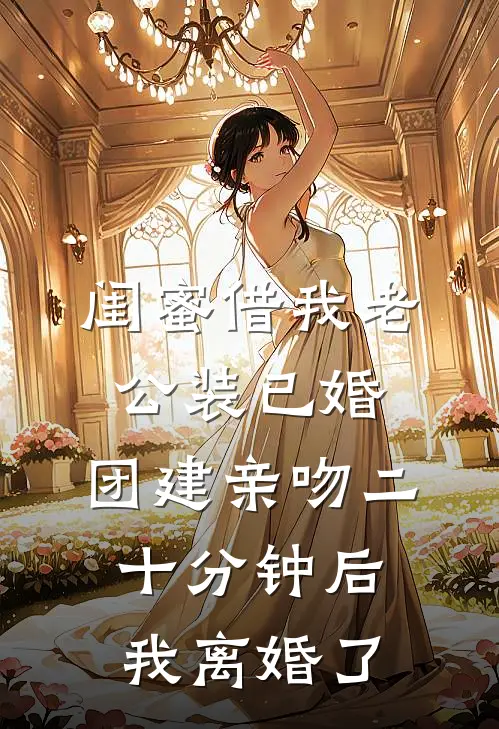 闺蜜借我老公装已婚，团建亲吻二十分钟后我离婚了
