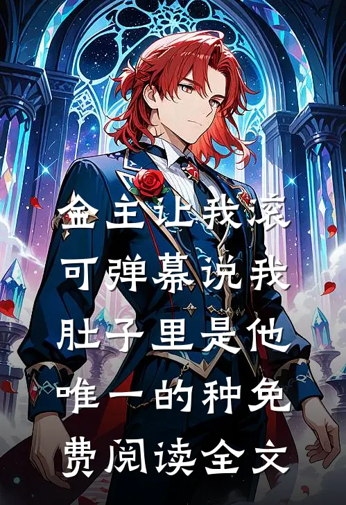 金主让我滚，可弹幕说我肚子里是他唯一的种免费阅读全文