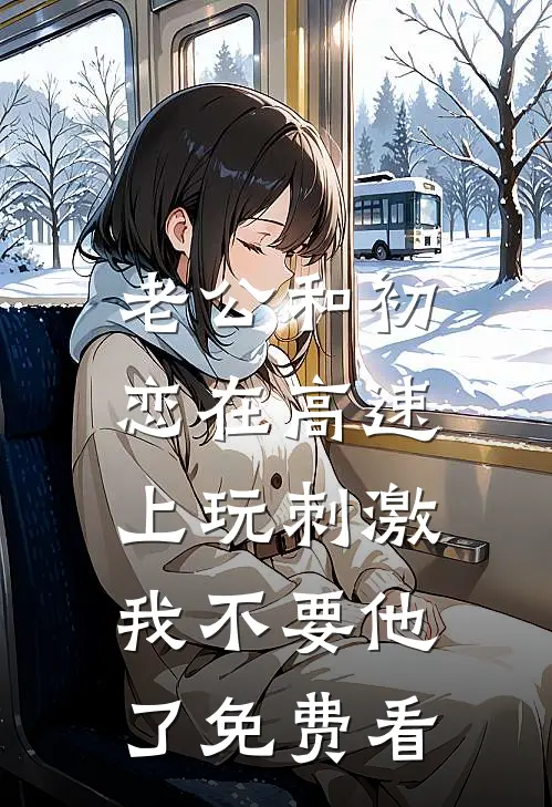 老公和初恋在高速上玩刺激，我不要他了免费看