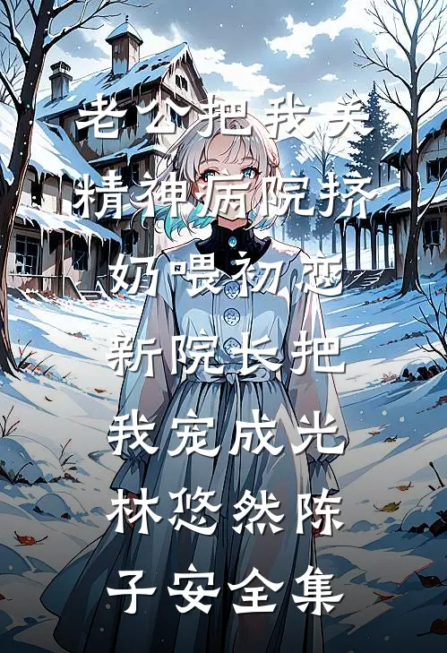 老公把我关精神病院挤奶喂初恋，新院长把我宠成光林悠然陈子安全集