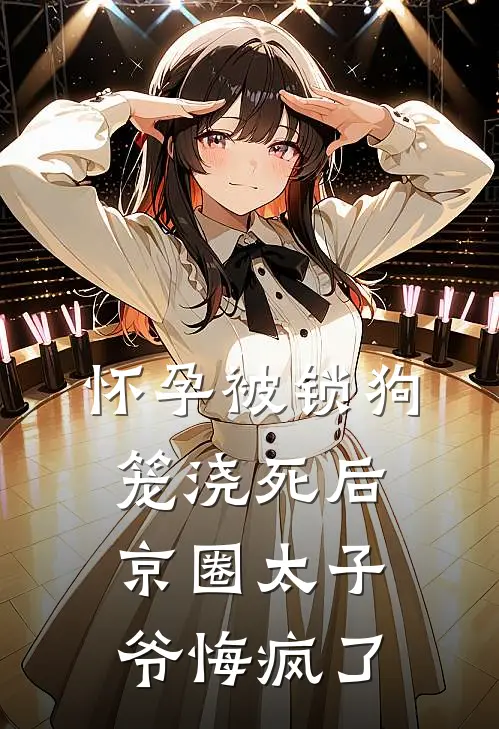 怀孕被锁狗笼浇死后，京圈太子爷悔疯了