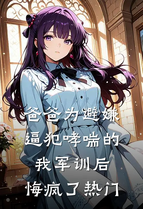 爸爸为避嫌逼犯哮喘的我军训后，悔疯了热门