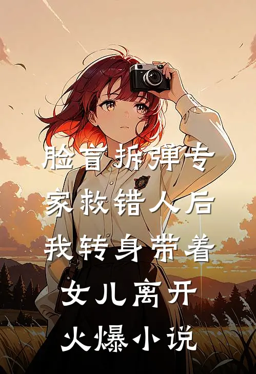 脸盲拆弹专家救错人后，我转身带着女儿离开火爆小说