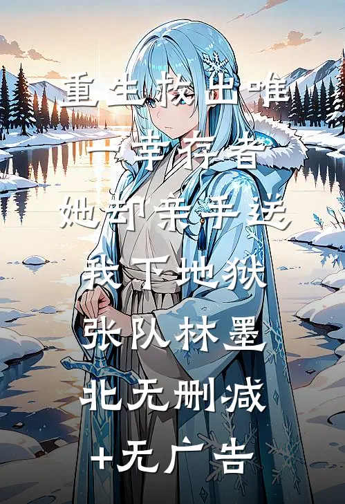 重生救出唯一幸存者，她却亲手送我下地狱张队林墨北无删减+无广告