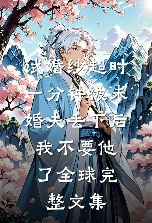 试婚纱超时一分钟被未婚夫丢下后，我不要他了全球完整文集