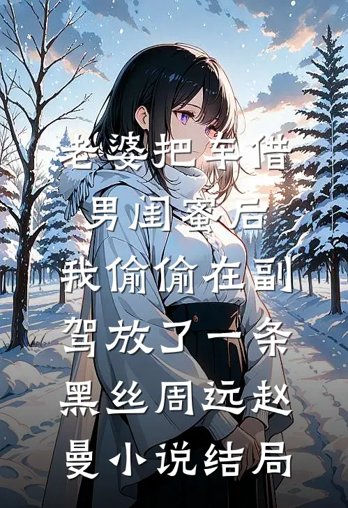 老婆把车借男闺蜜后，我偷偷在副驾放了一条黑丝周远赵曼小说结局