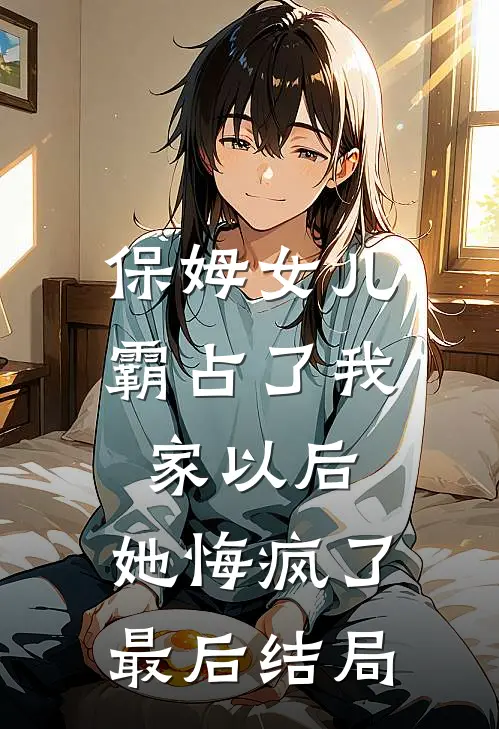 保姆女儿霸占了我家以后，她悔疯了最后结局