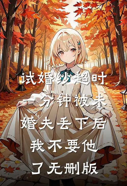 试婚纱超时一分钟被未婚夫丢下后，我不要他了无删版