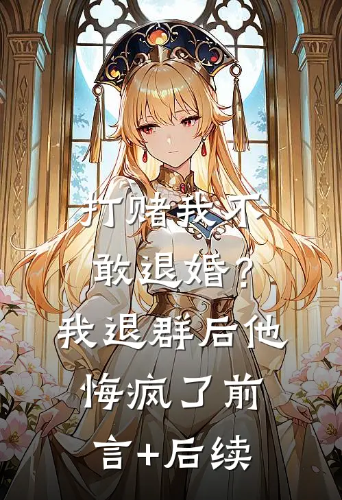打赌我不敢退婚？我退群后他悔疯了前言+后续