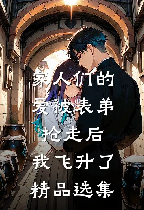家人们的爱被表弟抢走后，我飞升了精品选集