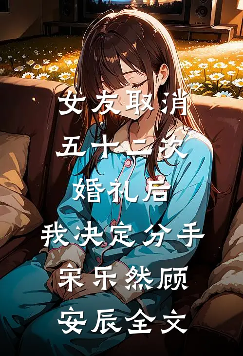 女友取消五十二次婚礼后，我决定分手宋乐然顾安辰全文