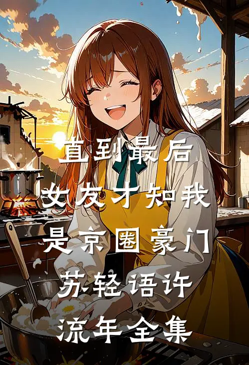 直到最后，女友才知我是京圈豪门苏轻语许流年全集