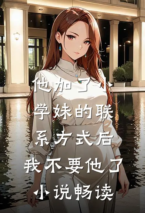 他加了小学妹的联系方式后，我不要他了小说畅读
