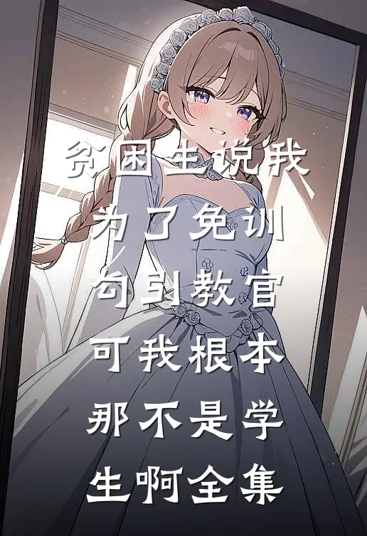 贫困生说我为了免训勾引教官，可我根本那不是学生啊全集