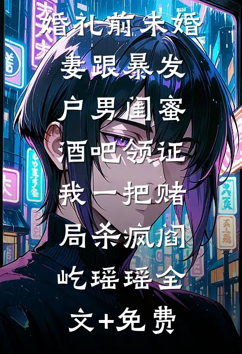 婚礼前未婚妻跟暴发户男闺蜜酒吧领证，我一把赌局杀疯阎屹瑶瑶全文+免费