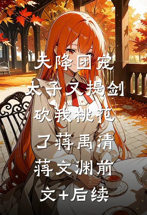 天降团宠：太子又提剑砍我桃花了蒋禹清蒋文渊前文+后续