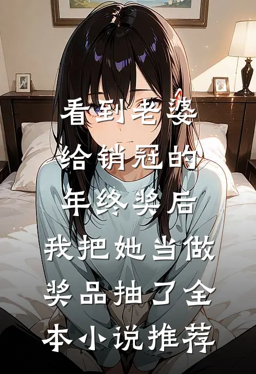 看到老婆给销冠的年终奖后，我把她当做奖品抽了全本小说推荐
