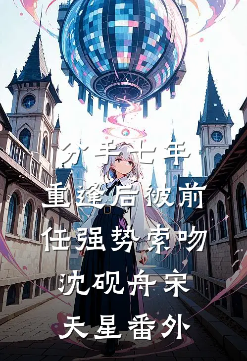 分手七年，重逢后被前任强势索吻沈砚舟宋天星番外