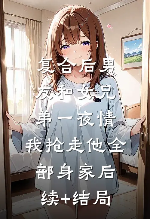 复合后男友和女兄弟一夜情，我抢走他全部身家后续+结局
