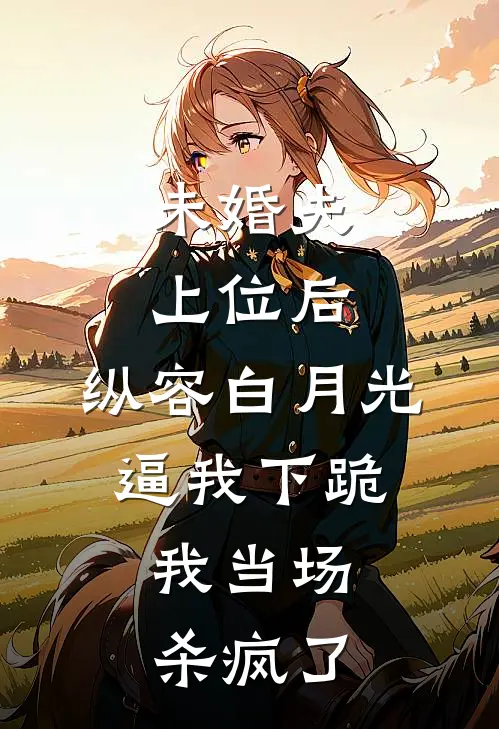 未婚夫上位后，纵容白月光逼我下跪，我当场杀疯了