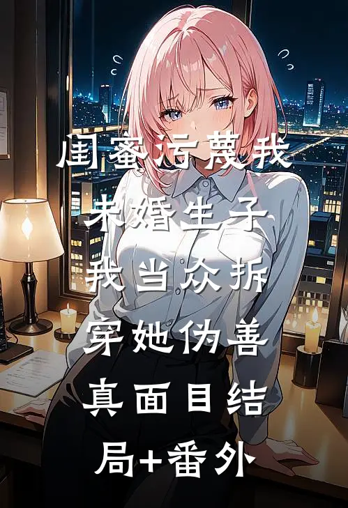 闺蜜污蔑我未婚生子，我当众拆穿她伪善真面目结局+番外