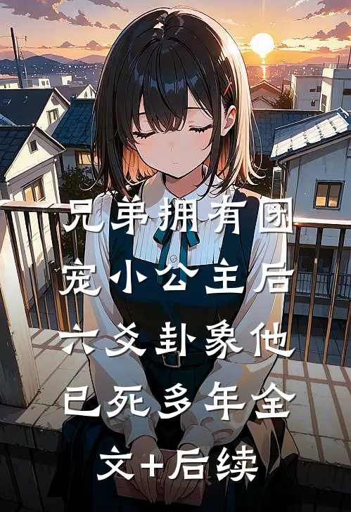 兄弟拥有团宠小公主后，六爻卦象他已死多年全文+后续