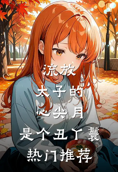 流放：太子的心尖月，是个丑丫鬟热门推荐