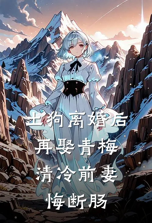土狗离婚后再娶青梅，清冷前妻悔断肠