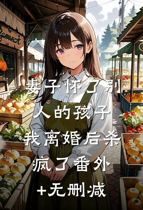妻子怀了别人的孩子，我离婚后杀疯了番外+无删减