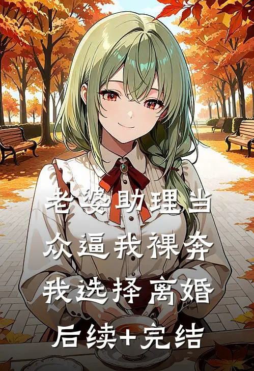 老婆助理当众逼我裸奔，我选择离婚后续+完结