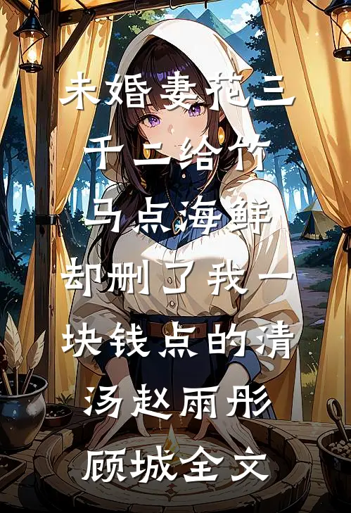 未婚妻花三千二给竹马点海鲜，却删了我一块钱点的清汤赵雨彤顾城全文