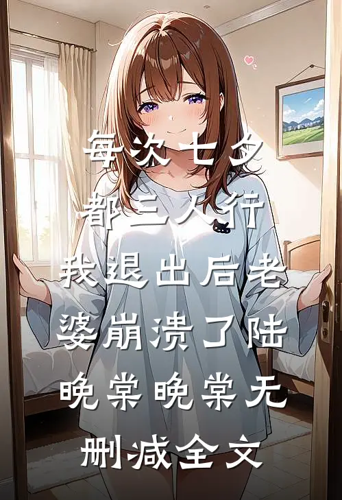 每次七夕都三人行，我退出后老婆崩溃了陆晚棠晚棠无删减全文