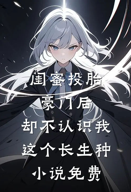 闺蜜投胎豪门后，却不认识我这个长生种小说免费